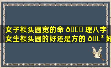 女子额头圆宽的命 🐛 理八字「女生额头圆的好还是方的 🐳 好」